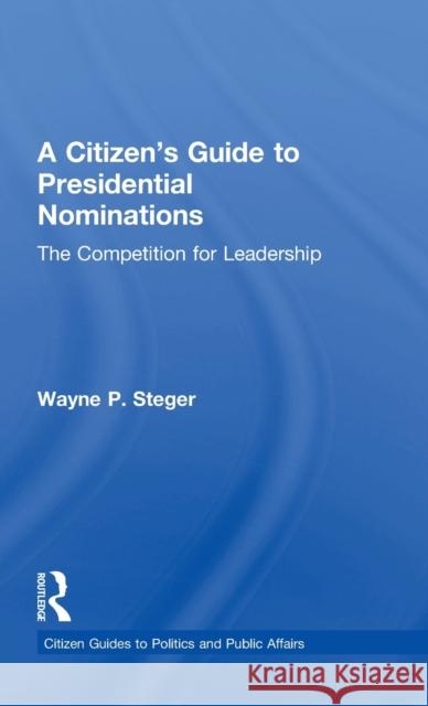 A Citizen's Guide to Presidential Nominations: The Competition for Leadership Wayne Steger 9780415827584
