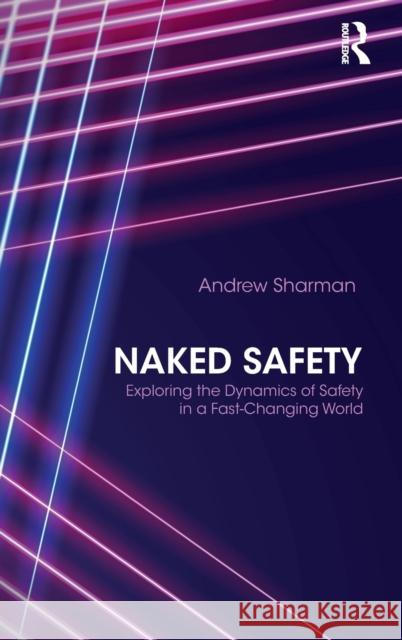 Naked Safety: Exploring the Dynamics of Safety in a Fast-Changing World Andrew Sharman 9780415827775