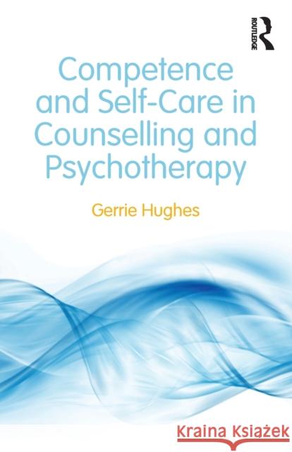 Competence and Self-Care in Counselling and Psychotherapy Gerrie Hughes 9780415828079 Routledge