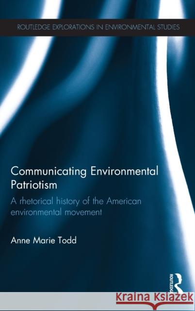 Communicating Environmental Patriotism: A Rhetorical History of the American Environmental Movement Todd, Anne Marie 9780415828093