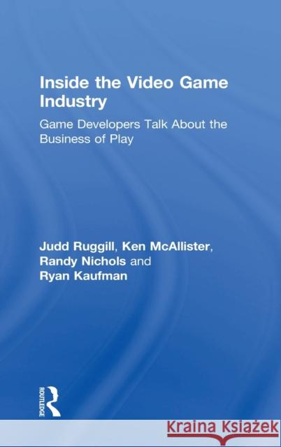 Inside the Video Game Industry: Game Developers Talk about the Business of Play Randy Nichols Judd Ruggill Ken McAllister 9780415828277 Routledge