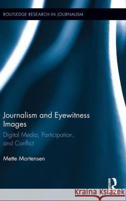Journalism and Eyewitness Images: Digital Media, Participation, and Conflict Mette Mortensen 9780415828499