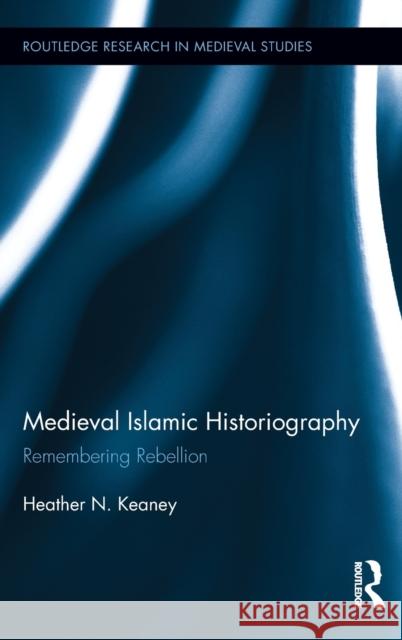 Medieval Islamic Historiography: Remembering Rebellion Keaney, Heather N. 9780415828529 Routledge