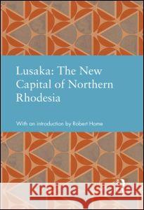 Lusaka: The New Capital of Northern Rhodesia Robert K. Home 9780415828680 Routledge