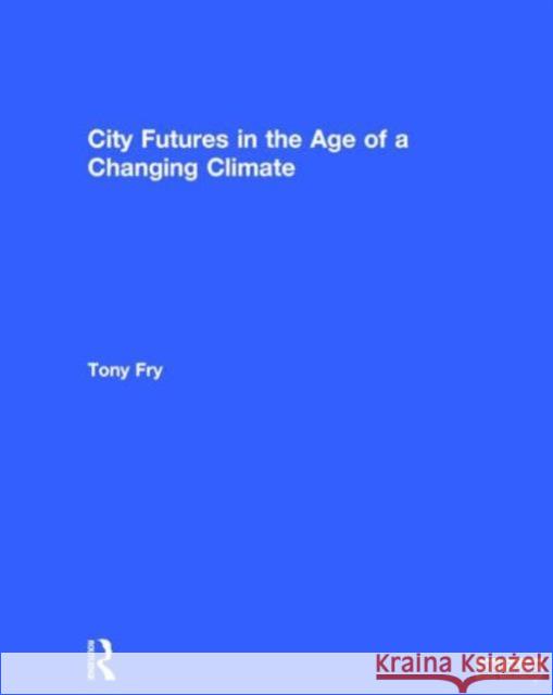 City Futures in the Age of a Changing Climate Tony Fry 9780415828741 Routledge