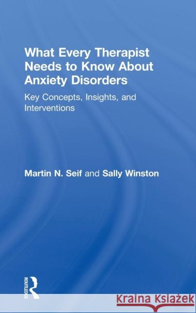 What Every Therapist Needs to Know About Anxiety Disorders: Key Concepts, Insights, and Interventions Seif, Martin N. 9780415828987 Routledge
