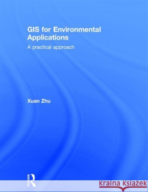 GIS for Environmental Applications: A Practical Approach Xuan Zhu 9780415829069 Routledge