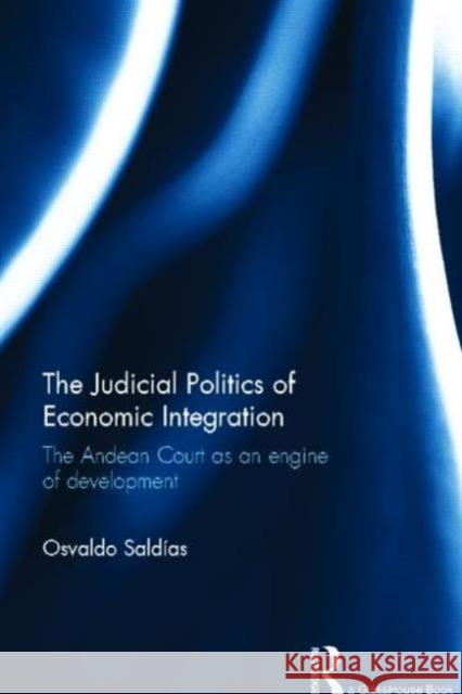 The Judicial Politics of Economic Integration: The Andean Court as an Engine of Development Saldias, Osvaldo 9780415829700 Routledge