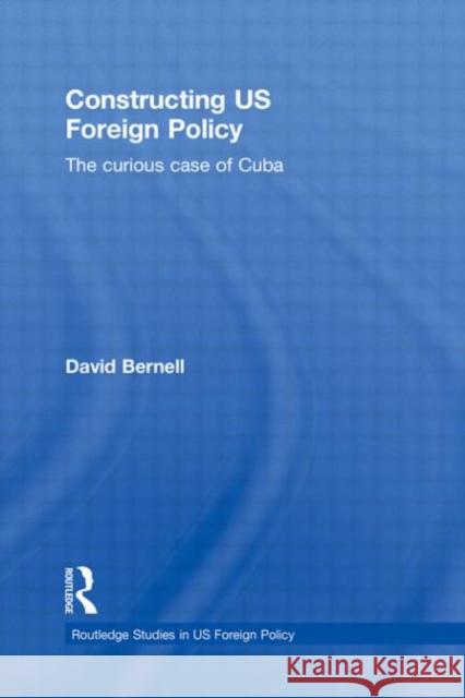 Constructing US Foreign Policy : The Curious Case of Cuba David Bernell 9780415830171 Routledge