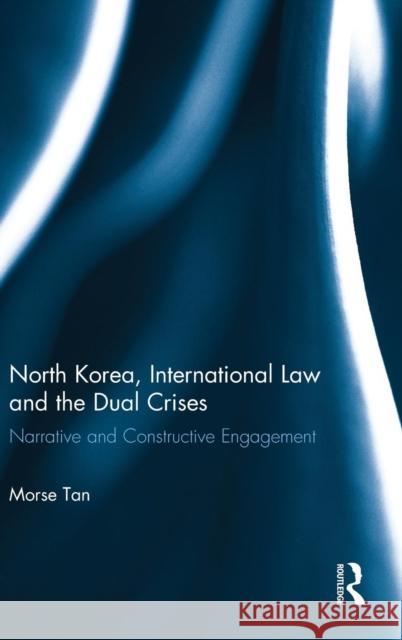 North Korea, International Law and the Dual Crises: Narrative and Constructive Engagement Morse Tan 9780415830621 Routledge