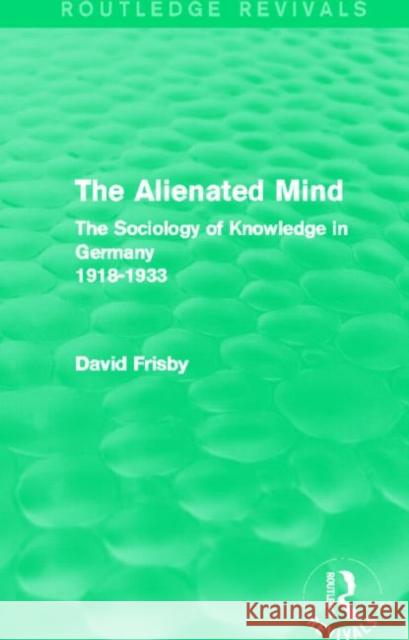 The Alienated Mind (Routledge Revivals): The Sociology of Knowledge in Germany 1918-1933 Frisby, David 9780415831222 Routledge