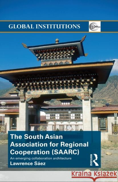 The South Asian Association for Regional Cooperation (Saarc): An Emerging Collaboration Architecture Saez, Lawrence 9780415831246 Routledge