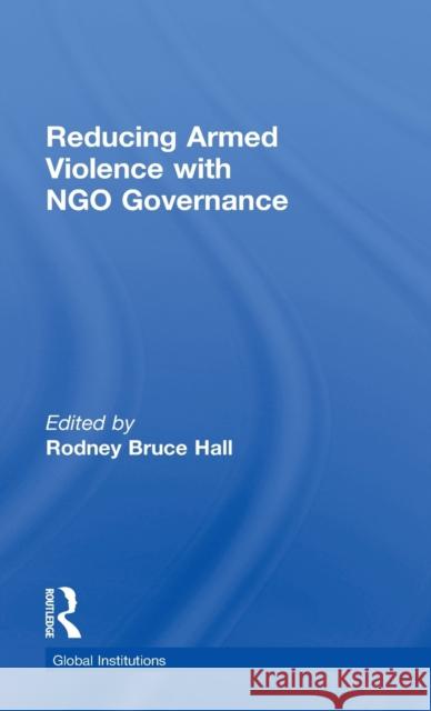 Reducing Armed Violence with Ngo Governance Bruce Hall, Rodney 9780415831321