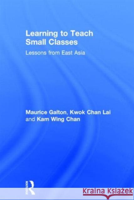 Learning to Teach Small Classes: Lessons from East Asia Galton Maurice Kwok Chan Lai Kam Wing Chan 9780415831529 Routledge