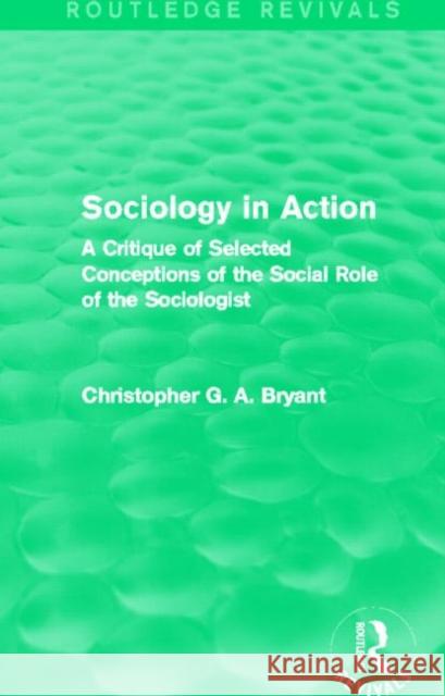 Sociology in Action (Routledge Revivals): A Critique of Selected Conceptions of the Social Role of the Sociologist Bryant, Christopher 9780415831642