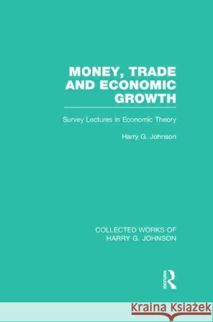 Money, Trade and Economic Growth: Survey Lectures in Economic Theory Johnson, Harry 9780415831734