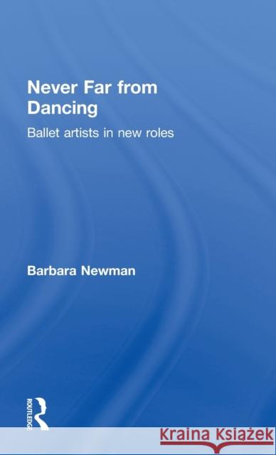 Never Far from Dancing: Ballet Artists in New Roles Newman, Barbara 9780415832144 Routledge