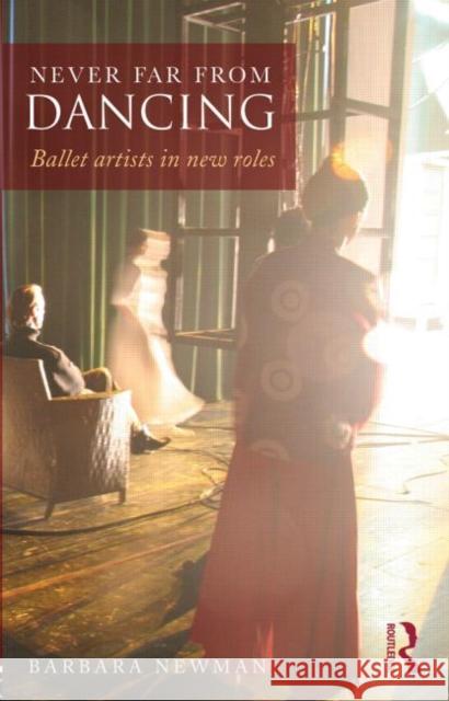 Never Far from Dancing: Ballet artists in new roles Newman, Barbara 9780415832151 0