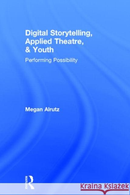 Digital Storytelling, Applied Theatre, & Youth: Performing Possibility Megan Alrutz 9780415832182