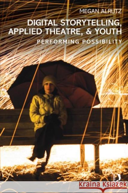 Digital Storytelling, Applied Theatre, & Youth: Performing Possibility Megan Alrutz 9780415832199