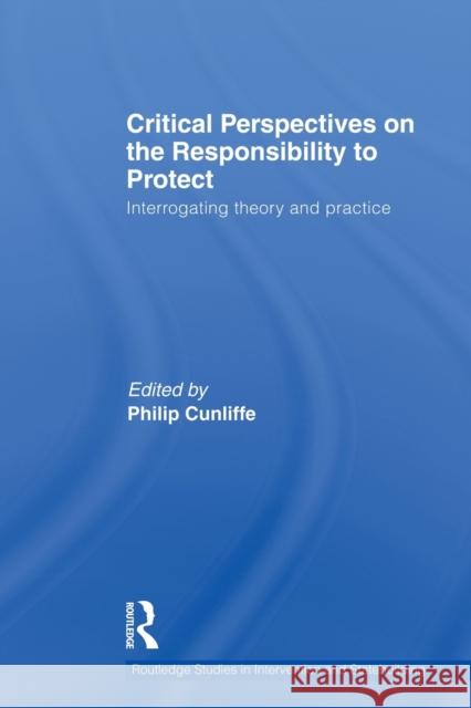 Critical Perspectives on the Responsibility to Protect: Interrogating Theory and Practice Cunliffe, Philip 9780415832304