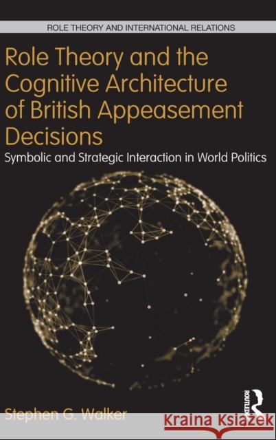 Role Theory and the Cognitive Architecture of British Appeasement Decisions: Symbolic and Strategic Interaction in World Politics Walker, Stephen G. 9780415832359
