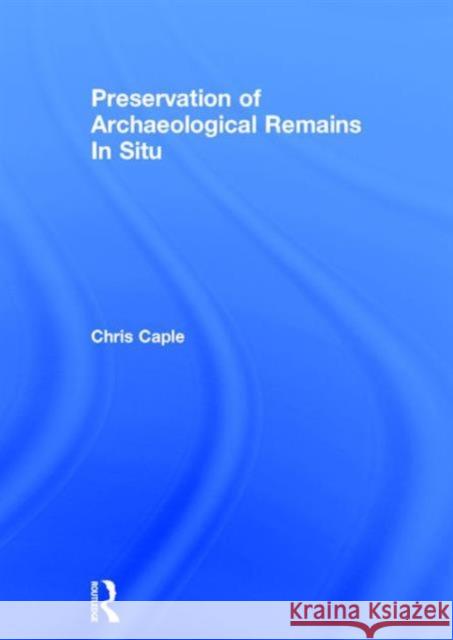 Preservation of Archaeological Remains in Situ Chris Caple 9780415832533 Routledge