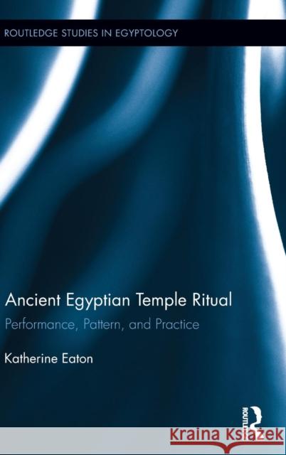 Ancient Egyptian Temple Ritual: Performance, Patterns, and Practice Eaton, Katherine 9780415832984 Routledge