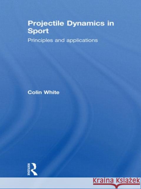 Projectile Dynamics in Sport: Principles and Applications White, Colin 9780415833141 Routledge