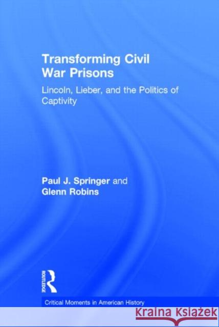 Transforming Civil War Prisons: Lincoln, Lieber, and the Politics of Captivity Paul J. Springer Glenn Robins  9780415833363 Taylor and Francis