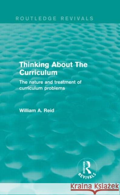 Thinking about the Curriculum (Routledge Revivals): The Nature and Treatment of Curriculum Problems Reid, William 9780415833486