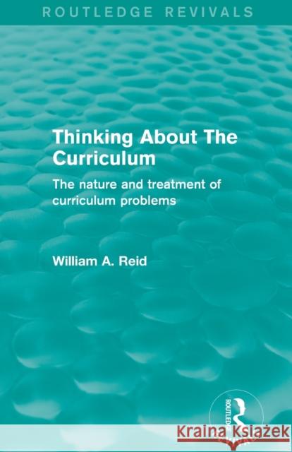 Thinking About The Curriculum (Routledge Revivals): The nature and treatment of curriculum problems Reid, William A. 9780415833493