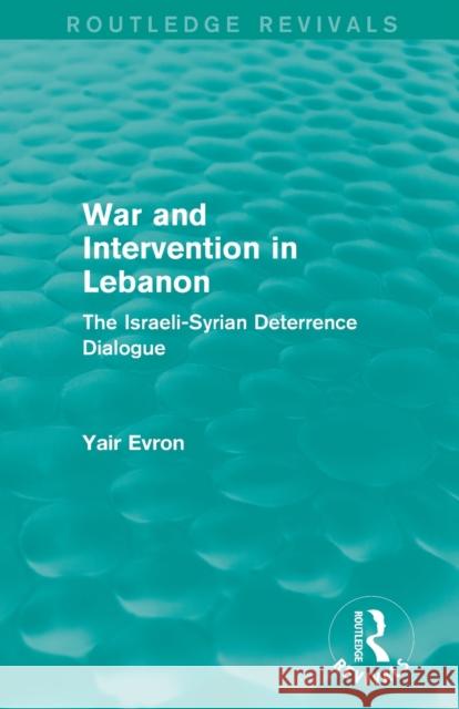 War and Intervention in Lebanon (Routledge Revivals): The Israeli-Syrian Deterrence Dialogue Evron, Yair 9780415834025 Routledge
