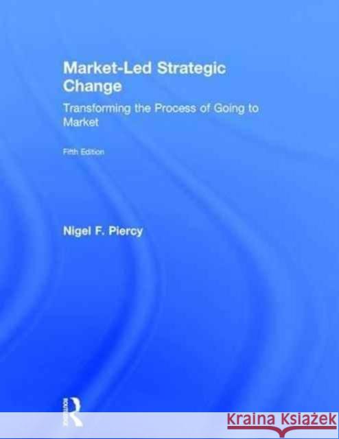 Market-Led Strategic Change: Transforming the Process of Going to Market Nigel Piercy 9780415834261