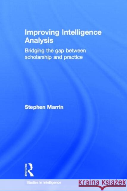 Improving Intelligence Analysis: Bridging the Gap Between Scholarship and Practice Marrin, Stephen 9780415834292