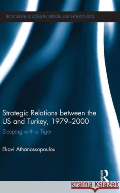 Strategic Relations Between the Us and Turkey 1979-2000: Sleeping with a Tiger Athanassopoulou, Ekavi 9780415834315 Routledge