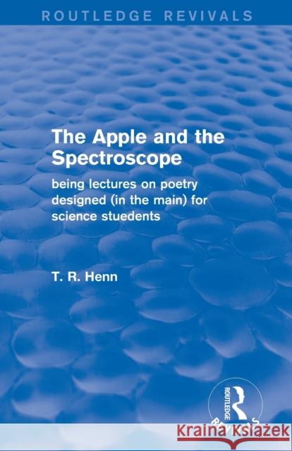 The Apple and the Spectroscope (Routledge Revivals): Being Lectures on Poetry Designed (in the Main) for Science Students T R Henn   9780415834384 Taylor and Francis