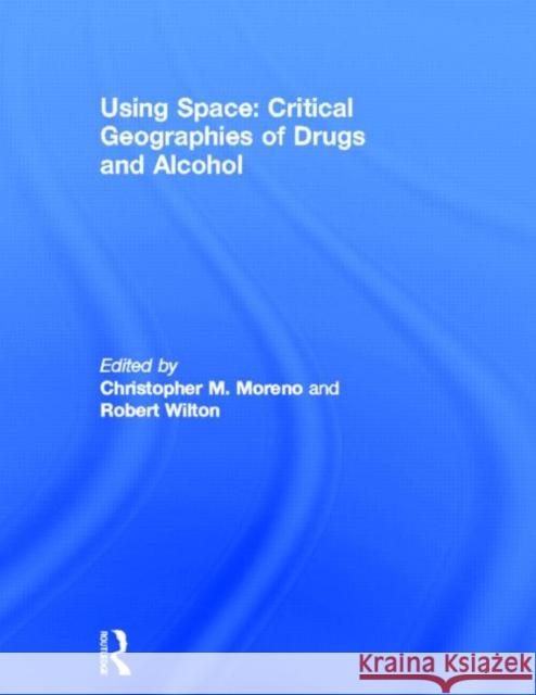 Using Space: Critical Geographies of Drugs and Alcohol Christopher M. Moreno Robert Wilton 9780415834865 Routledge