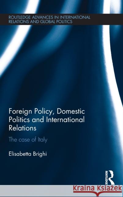 Foreign Policy, Domestic Politics and International Relations : The case of Italy Elisabetta Brighi 9780415835121