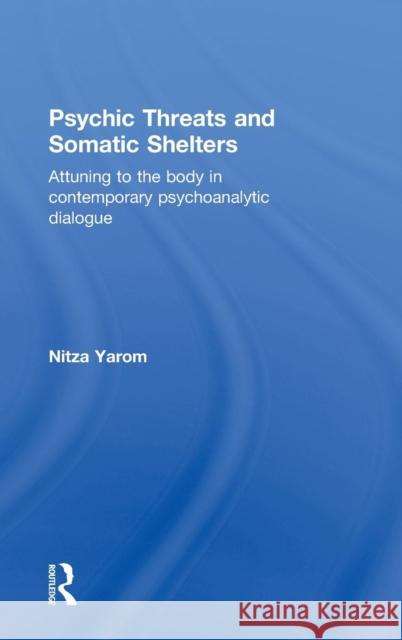 Psychic Threats and Somatic Shelters: Attuning to the Body in Contemporary Psychoanalytic Dialogue Nitza Yarom 9780415835213 Routledge