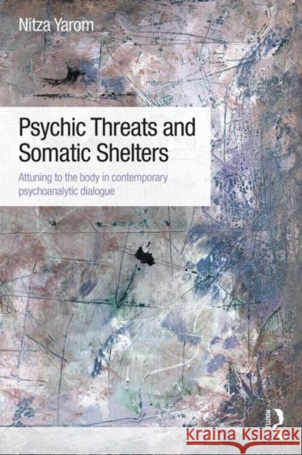 Psychic Threats and Somatic Shelters: Attuning to the body in contemporary psychoanalytic dialogue Yarom, Nitza 9780415835220