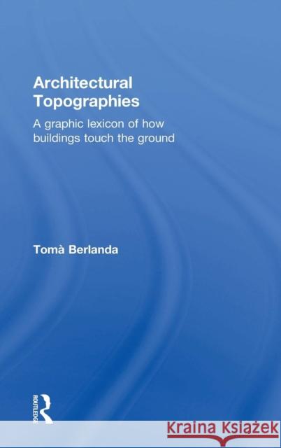 Architectural Topographies: A Graphic Lexicon of How Buildings Touch the Ground Berlanda, Tomà 9780415836210 Routledge