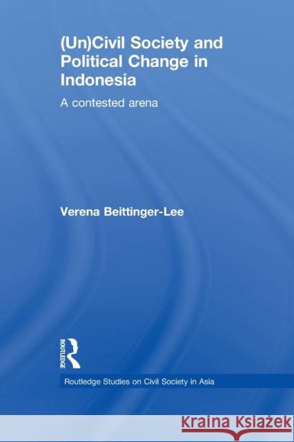 (Un) Civil Society and Political Change in Indonesia: A Contested Arena Beittinger-Lee, Verena 9780415836760 Routledge