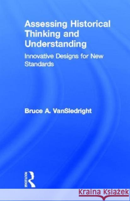 Assessing Historical Thinking and Understanding: Innovative Designs for New Standards Vansledright, Bruce A. 9780415836975