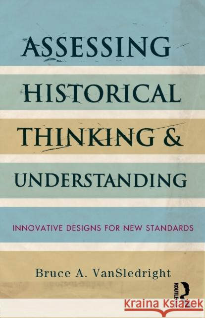 Assessing Historical Thinking and Understanding: Innovative Designs for New Standards Vansledright, Bruce A. 9780415836982