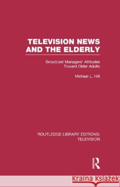Television News and the Elderly: Broadcast Managers' Attitudes Toward Older Adults Hilt, Michael L. 9780415837132 Routledge