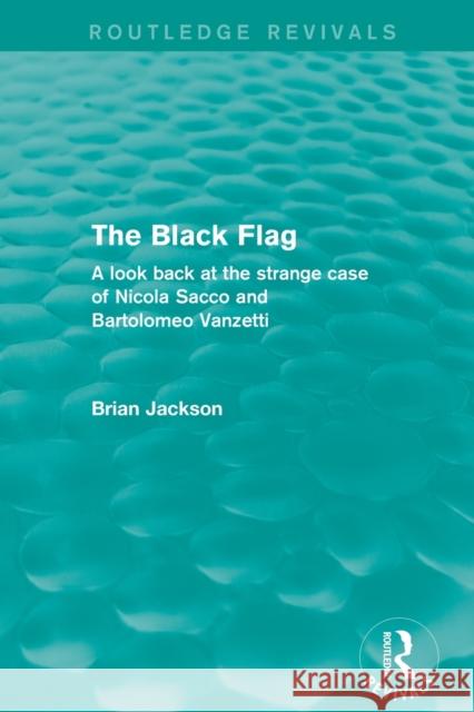 The Black Flag (Routledge Revivals): A look back at the strange case of Nicola Sacco and Bartolomeo Vanzetti Jackson, Brian 9780415838443