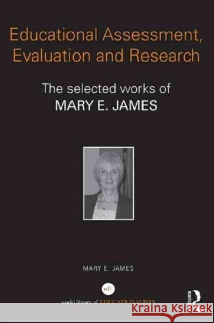 Educational Assessment, Evaluation and Research: The Selected Works of Mary E. James Mary E James   9780415839075