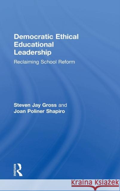 Democratic Ethical Educational Leadership: Reclaiming School Reform Steven Jay Gross Joan Poliner Shapiro 9780415839549