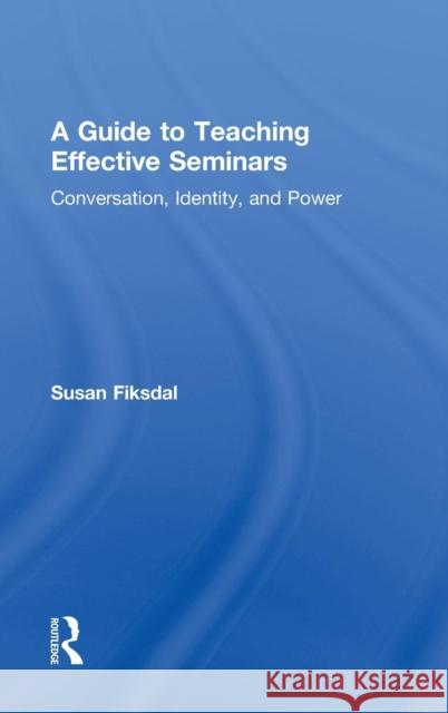 A Guide to Teaching Effective Seminars: Conversation, Identity, and Power Fiksdal, Susan R. 9780415839891 Routledge